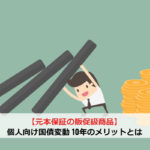 【元本保証の反則級商品】個人向け国債変動 10年のメリットとは